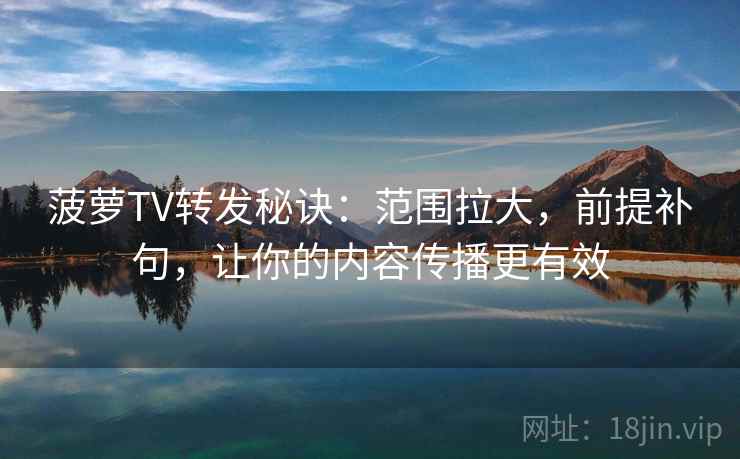 菠萝TV转发秘诀:范围拉大,前提补句,让你的内容传播更有效 菠萝TV转发秘诀:范围拉大,前提补句,让你的内容传播更有效