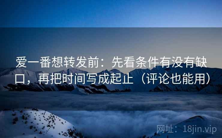 爱一番想转发前:先看条件有没有缺口,再把时间写成起止(评论也能用) 爱一番想转发前:先看条件有没有缺口,再把时间写成起止(评论也能用)