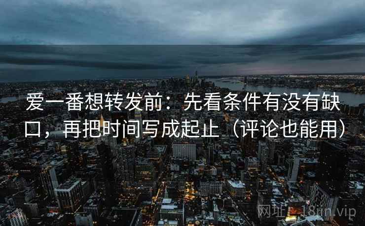 爱一番想转发前:先看条件有没有缺口,再把时间写成起止(评论也能用) 爱一番想转发前:先看条件有没有缺口,再把时间写成起止(评论也能用)