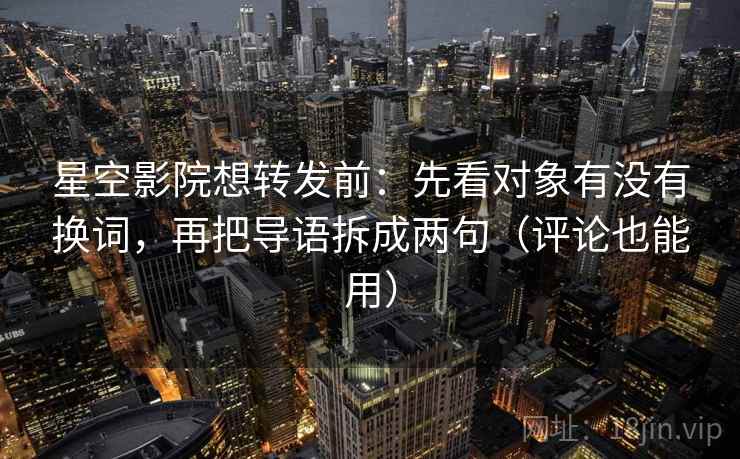 星空影院想转发前:先看对象有没有换词,再把导语拆成两句(评论也能用) 星空影院想转发前:先看对象有没有换词,再把导语拆成两句(评论也能用)