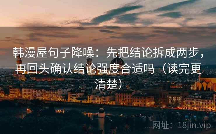 韩漫屋句子降噪：先把结论拆成两步，再回头确认结论强度合适吗（读完更清楚）