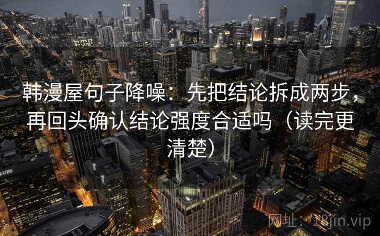 韩漫屋句子降噪：先把结论拆成两步，再回头确认结论强度合适吗（读完更清楚）