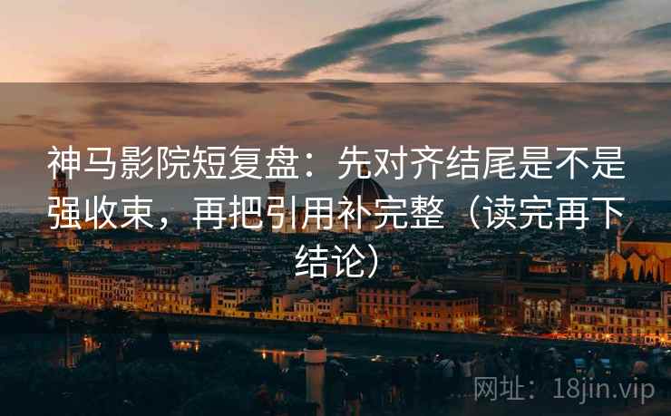 神马影院短复盘:先对齐结尾是不是强收束,再把引用补完整(读完再下结论) 神马影院短复盘:先对齐结尾是不是强收束,再把引用补完整(读完再下结论)