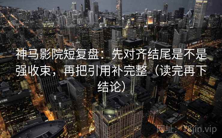 神马影院短复盘:先对齐结尾是不是强收束,再把引用补完整(读完再下结论) 神马影院短复盘:先对齐结尾是不是强收束,再把引用补完整(读完再下结论)