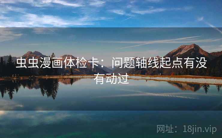 虫虫漫画体检卡:问题轴线起点有没有动过 虫虫漫画体检卡:问题轴线起点有没有动过