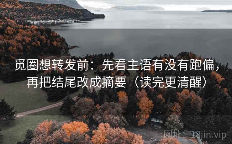 觅圈想转发前:先看主语有没有跑偏,再把结尾改成摘要(读完更清醒) 觅圈想转发前:先看主语有没有跑偏,再把结尾改成摘要(读完更清醒)