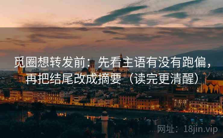 觅圈想转发前:先看主语有没有跑偏,再把结尾改成摘要(读完更清醒) 觅圈想转发前:先看主语有没有跑偏,再把结尾改成摘要(读完更清醒)