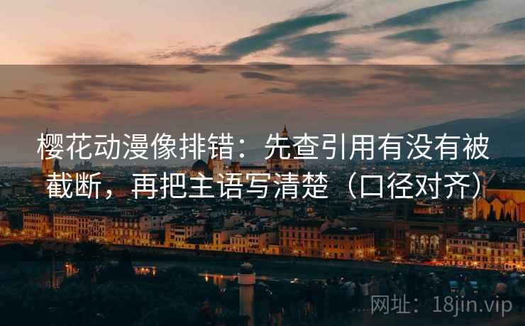 樱花动漫像排错:先查引用有没有被截断,再把主语写清楚(口径对齐) 樱花动漫像排错:先查引用有没有被截断,再把主语写清楚(口径对齐)
