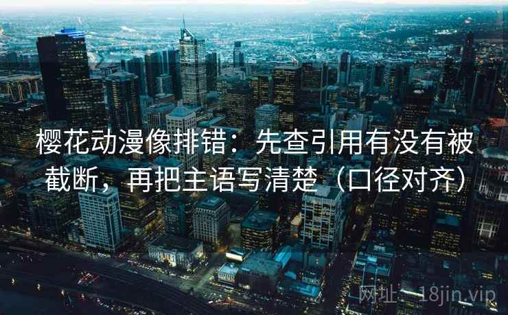 樱花动漫像排错:先查引用有没有被截断,再把主语写清楚(口径对齐) 樱花动漫像排错:先查引用有没有被截断,再把主语写清楚(口径对齐)