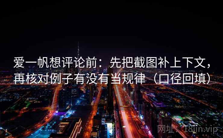 爱一帆想评论前:先把截图补上下文,再核对例子有没有当规律(口径回填) 爱一帆想评论前:先把截图补上下文,再核对例子有没有当规律(口径回填)