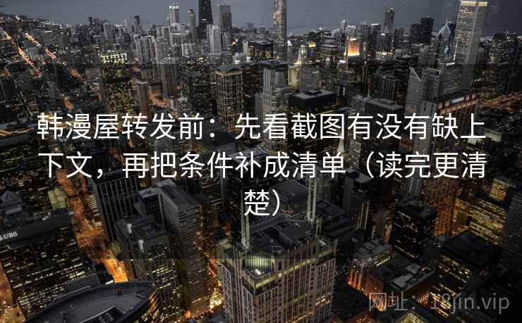 韩漫屋转发前:先看截图有没有缺上下文,再把条件补成清单(读完更清楚) 韩漫屋转发前:先看截图有没有缺上下文,再把条件补成清单(读完更清楚)
