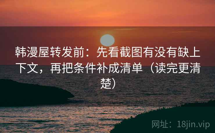 韩漫屋转发前:先看截图有没有缺上下文,再把条件补成清单(读完更清楚) 韩漫屋转发前:先看截图有没有缺上下文,再把条件补成清单(读完更清楚)