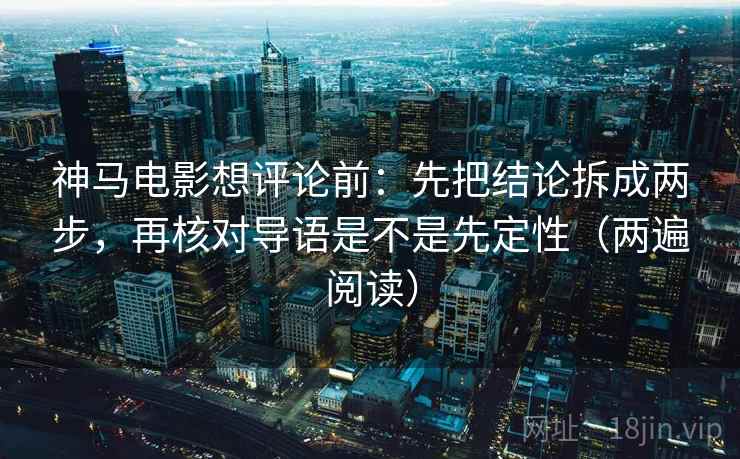 神马电影想评论前:先把结论拆成两步,再核对导语是不是先定性(两遍阅读) 神马电影想评论前:先把结论拆成两步,再核对导语是不是先定性(两遍阅读)
