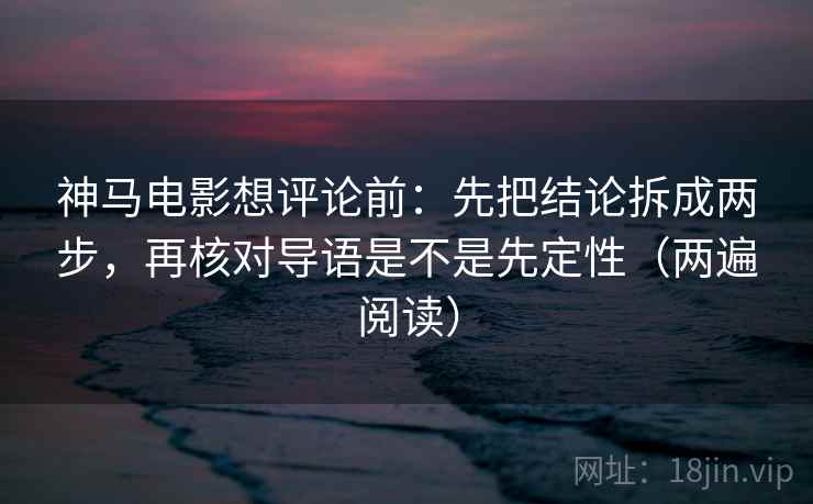 神马电影想评论前:先把结论拆成两步,再核对导语是不是先定性(两遍阅读) 神马电影想评论前:先把结论拆成两步,再核对导语是不是先定性(两遍阅读)