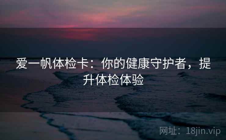 爱一帆体检卡：你的健康守护者，提升体检体验