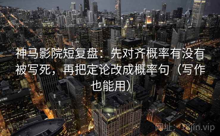 神马影院短复盘：先对齐概率有没有被写死，再把定论改成概率句（写作也能用）