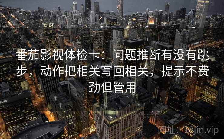 番茄影视体检卡:问题推断有没有跳步,动作把相关写回相关,提示不费劲但管用 番茄影视体检卡:问题推断有没有跳步,动作把相关写回相关,提示不费劲但管用