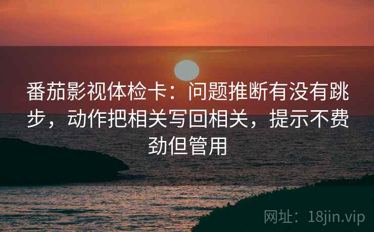 番茄影视体检卡:问题推断有没有跳步,动作把相关写回相关,提示不费劲但管用 番茄影视体检卡:问题推断有没有跳步,动作把相关写回相关,提示不费劲但管用
