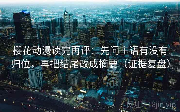 樱花动漫读完再评：先问主语有没有归位，再把结尾改成摘要（证据复盘）
