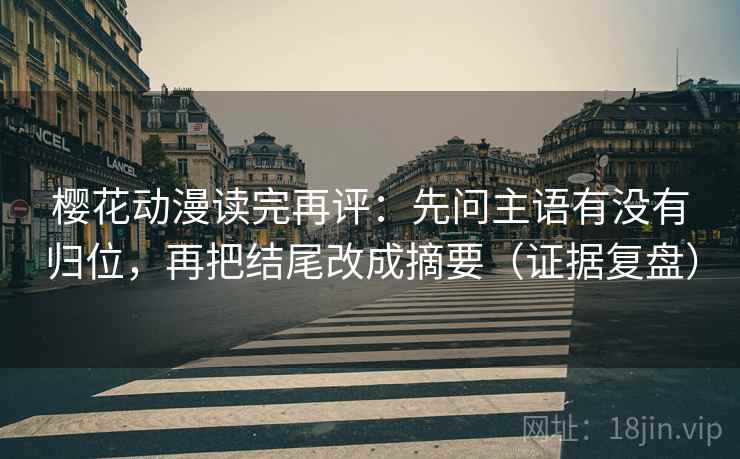 樱花动漫读完再评：先问主语有没有归位，再把结尾改成摘要（证据复盘）