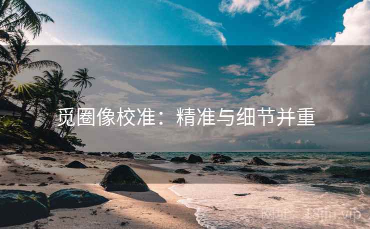 觅圈像校准:精准与细节并重 觅圈像校准:精准与细节并重