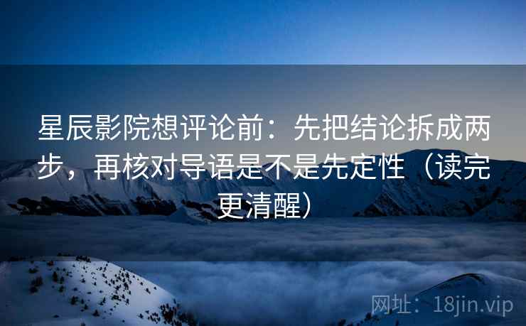 星辰影院想评论前：先把结论拆成两步，再核对导语是不是先定性（读完更清醒）