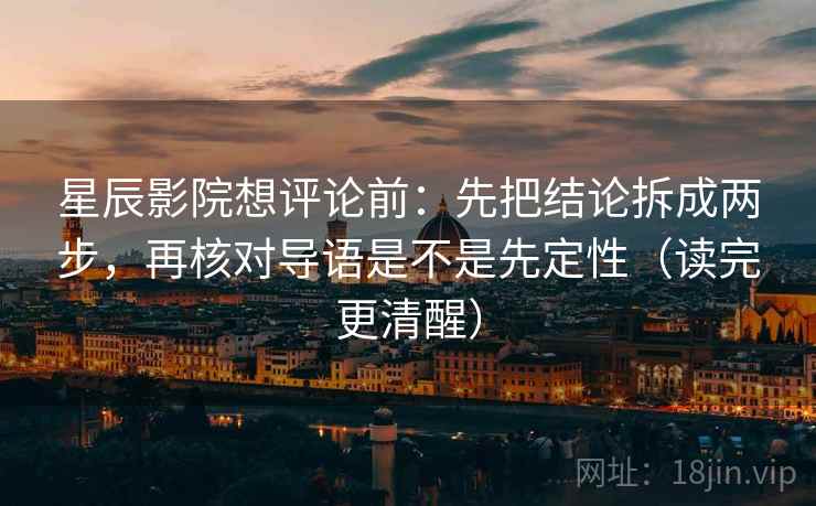 星辰影院想评论前：先把结论拆成两步，再核对导语是不是先定性（读完更清醒）