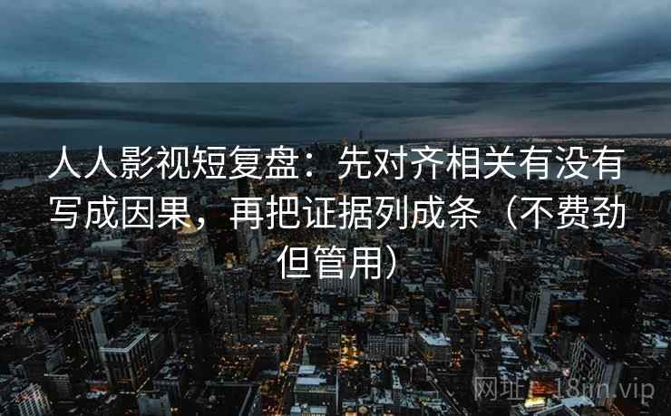 人人影视短复盘:先对齐相关有没有写成因果,再把证据列成条(不费劲但管用) 人人影视短复盘:先对齐相关有没有写成因果,再把证据列成条(不费劲但管用)