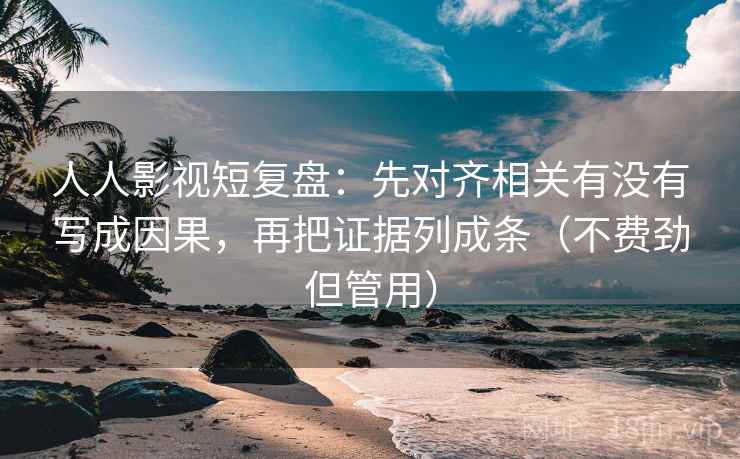 人人影视短复盘:先对齐相关有没有写成因果,再把证据列成条(不费劲但管用) 人人影视短复盘:先对齐相关有没有写成因果,再把证据列成条(不费劲但管用)
