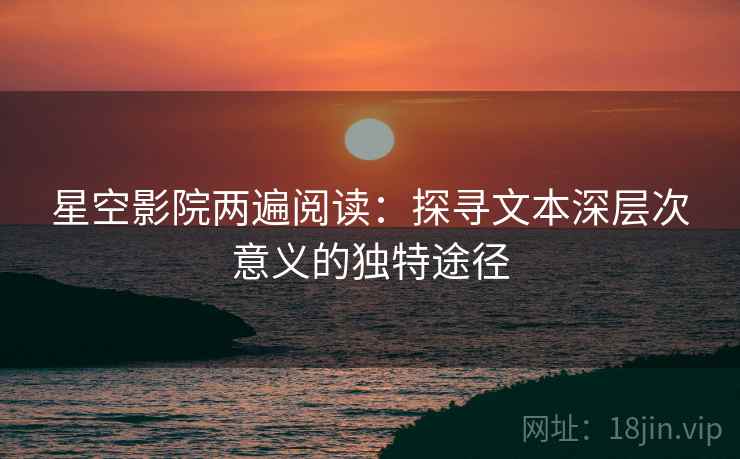星空影院两遍阅读：探寻文本深层次意义的独特途径