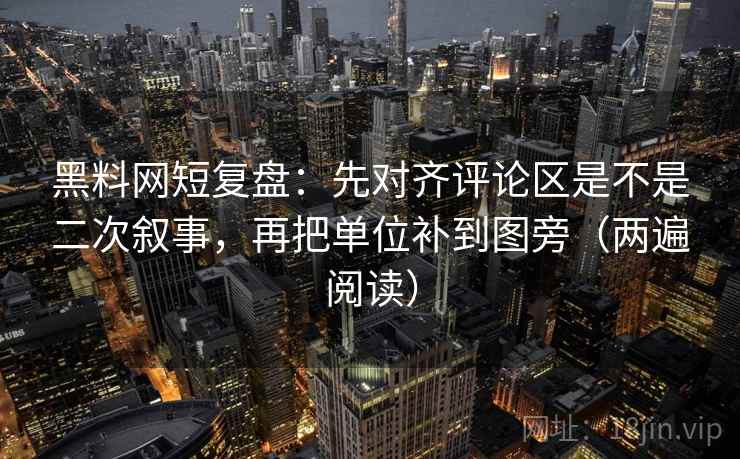 黑料网短复盘：先对齐评论区是不是二次叙事，再把单位补到图旁（两遍阅读）