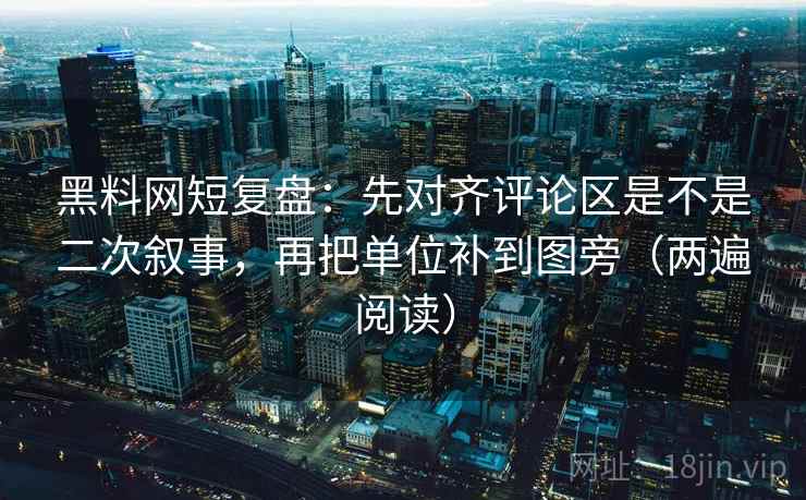 黑料网短复盘：先对齐评论区是不是二次叙事，再把单位补到图旁（两遍阅读）