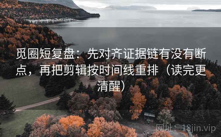 觅圈短复盘:先对齐证据链有没有断点,再把剪辑按时间线重排(读完更清醒) 觅圈短复盘:先对齐证据链有没有断点,再把剪辑按时间线重排(读完更清醒)