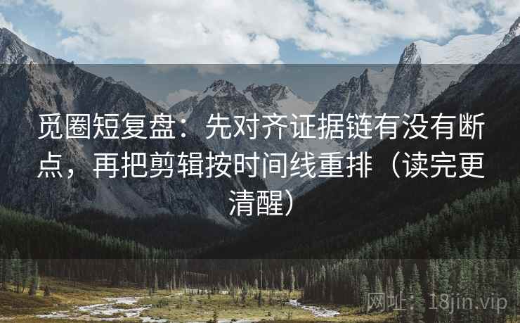 觅圈短复盘:先对齐证据链有没有断点,再把剪辑按时间线重排(读完更清醒) 觅圈短复盘:先对齐证据链有没有断点,再把剪辑按时间线重排(读完更清醒)