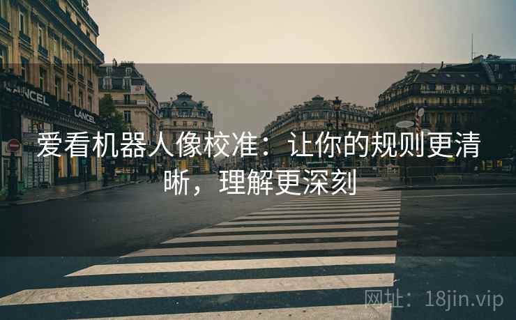 爱看机器人像校准:让你的规则更清晰,理解更深刻 爱看机器人像校准:让你的规则更清晰,理解更深刻