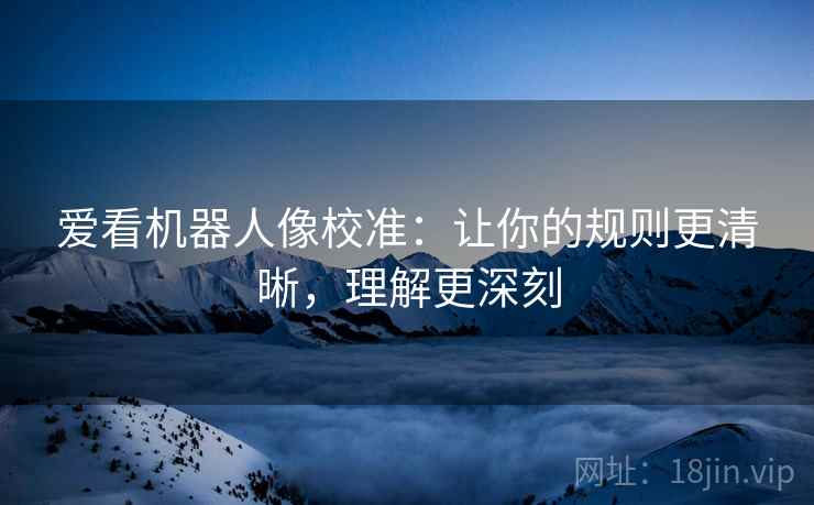 爱看机器人像校准:让你的规则更清晰,理解更深刻 爱看机器人像校准:让你的规则更清晰,理解更深刻