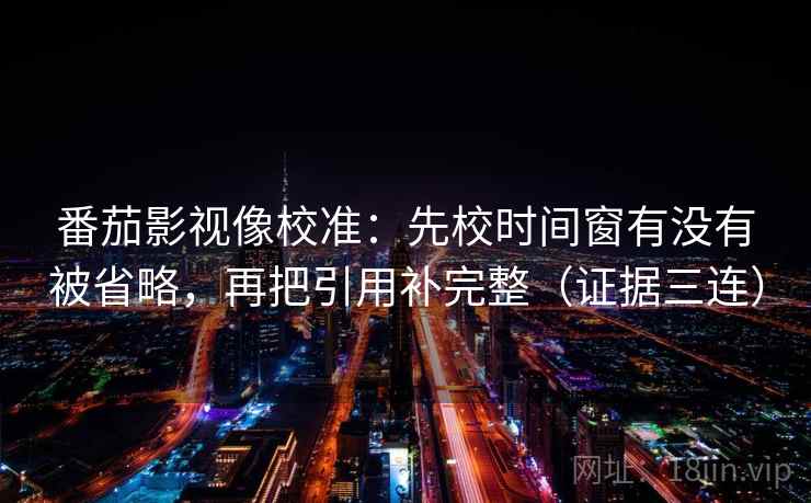 番茄影视像校准：先校时间窗有没有被省略，再把引用补完整（证据三连）
