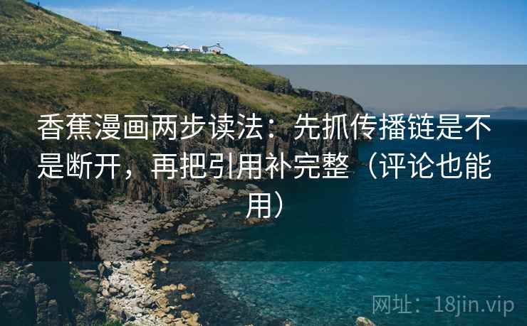 香蕉漫画两步读法:先抓传播链是不是断开,再把引用补完整(评论也能用) 香蕉漫画两步读法:先抓传播链是不是断开,再把引用补完整(评论也能用)