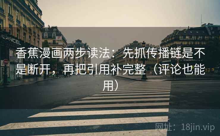香蕉漫画两步读法:先抓传播链是不是断开,再把引用补完整(评论也能用) 香蕉漫画两步读法:先抓传播链是不是断开,再把引用补完整(评论也能用)