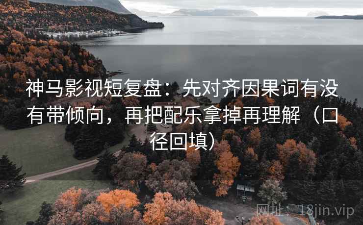 神马影视短复盘：先对齐因果词有没有带倾向，再把配乐拿掉再理解（口径回填）