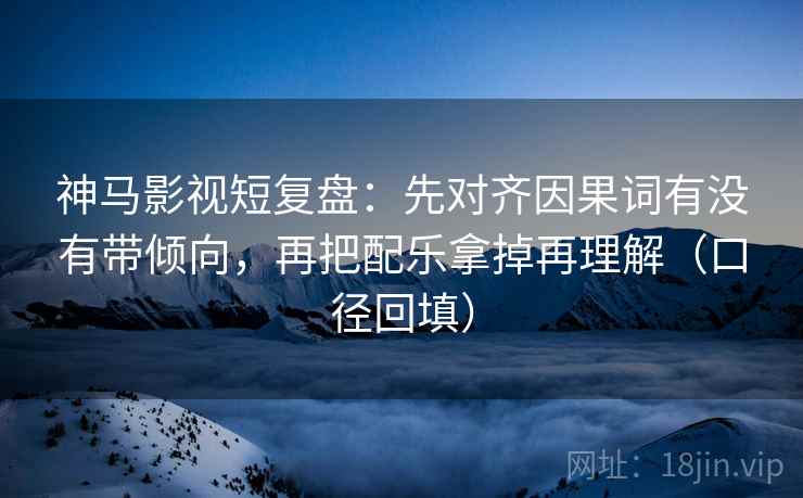 神马影视短复盘：先对齐因果词有没有带倾向，再把配乐拿掉再理解（口径回填）