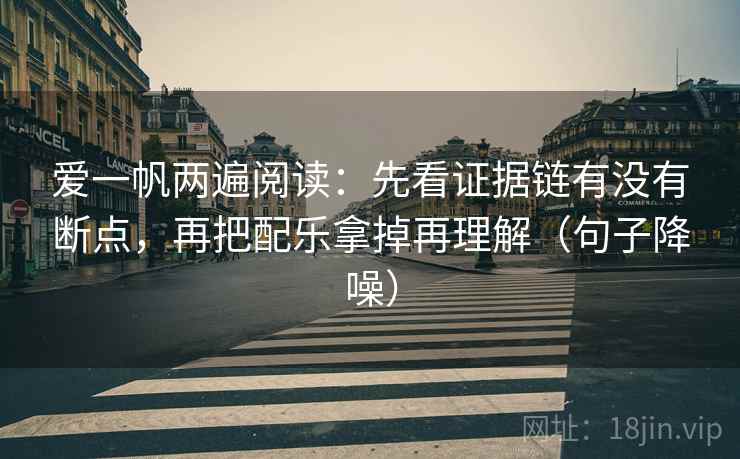 爱一帆两遍阅读：先看证据链有没有断点，再把配乐拿掉再理解（句子降噪）