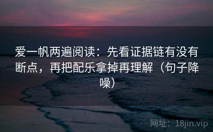 爱一帆两遍阅读：先看证据链有没有断点，再把配乐拿掉再理解（句子降噪）