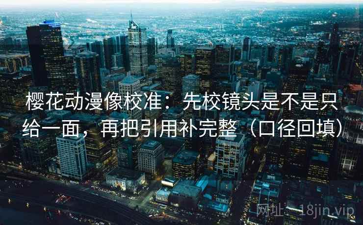 樱花动漫像校准：先校镜头是不是只给一面，再把引用补完整（口径回填）