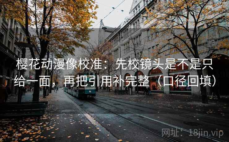 樱花动漫像校准：先校镜头是不是只给一面，再把引用补完整（口径回填）