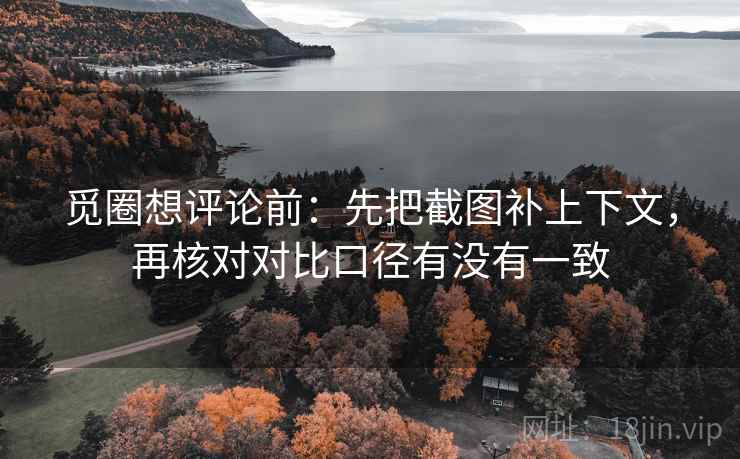 觅圈想评论前：先把截图补上下文，再核对对比口径有没有一致