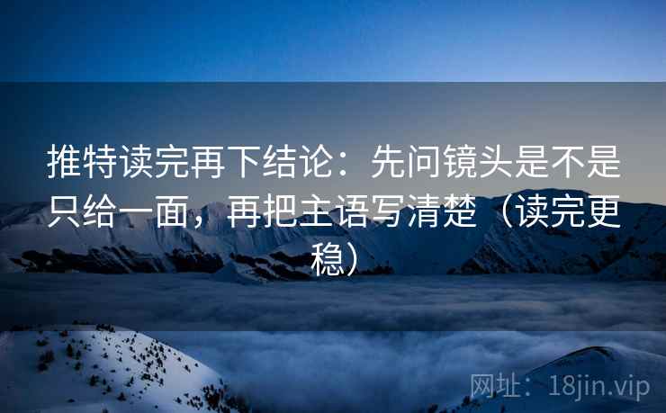推特读完再下结论：先问镜头是不是只给一面，再把主语写清楚（读完更稳）
