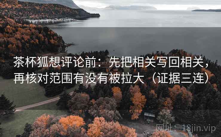 茶杯狐想评论前：先把相关写回相关，再核对范围有没有被拉大（证据三连）
