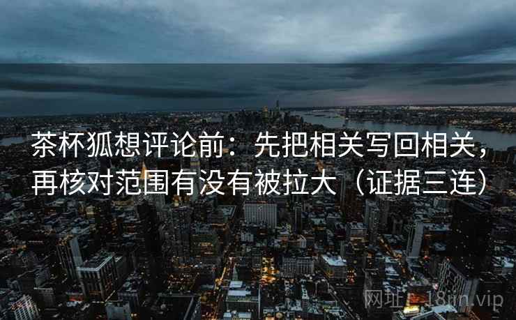 茶杯狐想评论前：先把相关写回相关，再核对范围有没有被拉大（证据三连）