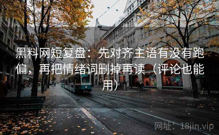 黑料网短复盘：先对齐主语有没有跑偏，再把情绪词删掉再读（评论也能用）
